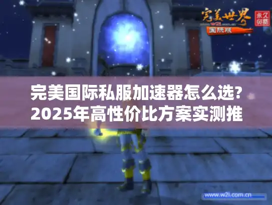 完美国际私服加速器怎么选?2025年高性价比方案实测推荐 完美国际私服加速器怎么选?2025年高性价比方案实测推荐