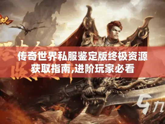 传奇世界私服鉴定版终极资源获取指南,进阶玩家必看