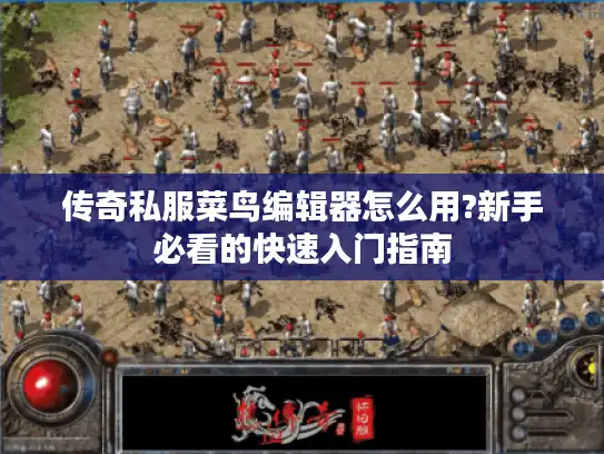 传奇私服菜鸟编辑器怎么用?新手必看的快速入门指南