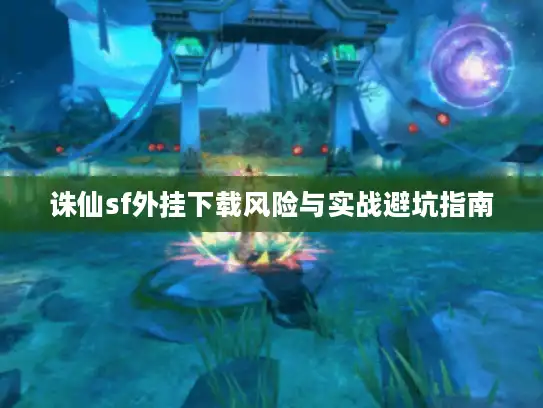 诛仙sf外挂下载风险与实战避坑指南