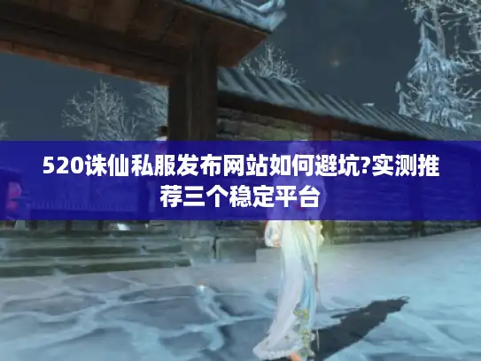 520诛仙私服发布网站如何避坑?实测推荐三个稳定平台 520诛仙私服发布网站如何避坑?实测推荐三个稳定平台