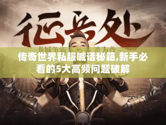 传奇世界私服喊话秘籍,新手必看的5大高频问题破解