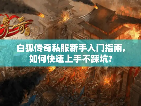 白狐传奇私服新手入门指南,如何快速上手不踩坑?