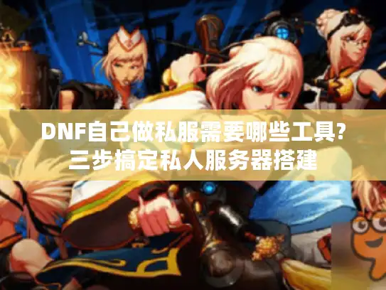DNF自己做私服需要哪些工具?三步搞定私人服务器搭建