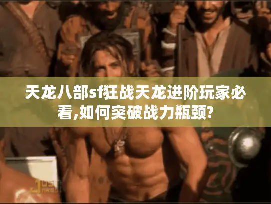 天龙八部sf狂战天龙进阶玩家必看,如何突破战力瓶颈?