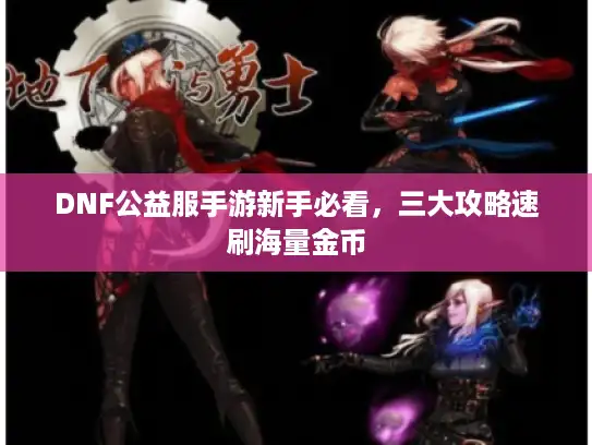 DNF公益服手游新手必看,三大攻略速刷海量金币 DNF公益服手游新手必看,三大攻略速刷海量金币