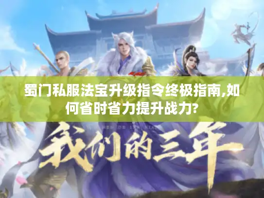 蜀门私服法宝升级指令终极指南,如何省时省力提升战力?