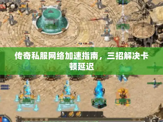 传奇私服网络加速指南，三招解决卡顿延迟