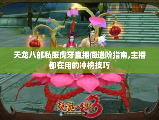 天龙八部私服虎牙直播间进阶指南,主播都在用的冲榜技巧 天龙八部私服虎牙直播间进阶指南,主播都在用的冲榜技巧