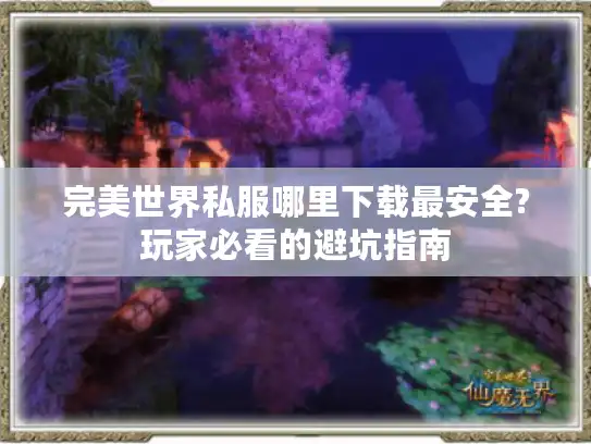 完美世界私服哪里下载最安全?玩家必看的避坑指南 完美世界私服哪里下载最安全?玩家必看的避坑指南