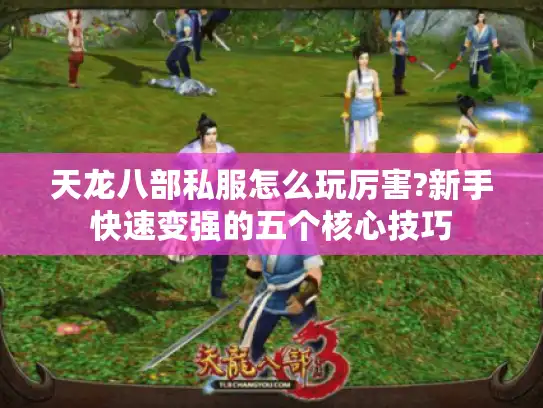 天龙八部私服怎么玩厉害?新手快速变强的五个核心技巧 天龙八部私服怎么玩厉害?新手快速变强的五个核心技巧