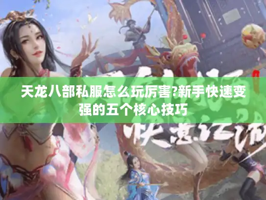 天龙八部私服怎么玩厉害?新手快速变强的五个核心技巧 天龙八部私服怎么玩厉害?新手快速变强的五个核心技巧