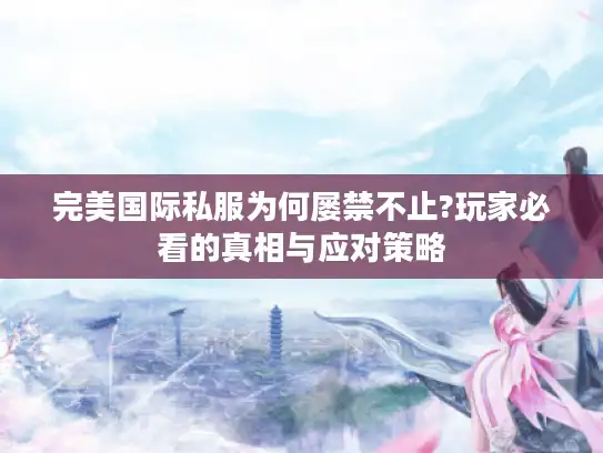 完美国际私服为何屡禁不止?玩家必看的真相与应对策略
