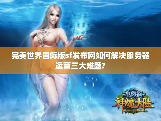完美世界国际版sf发布网如何解决服务器运营三大难题?