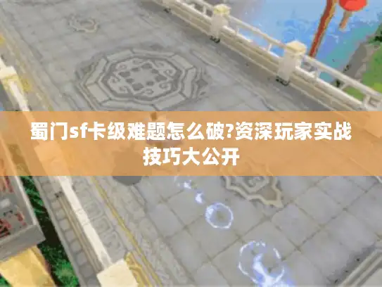 蜀门sf卡级难题怎么破?资深玩家实战技巧大公开