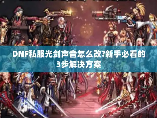 DNF私服光剑声音怎么改?新手必看的3步解决方案