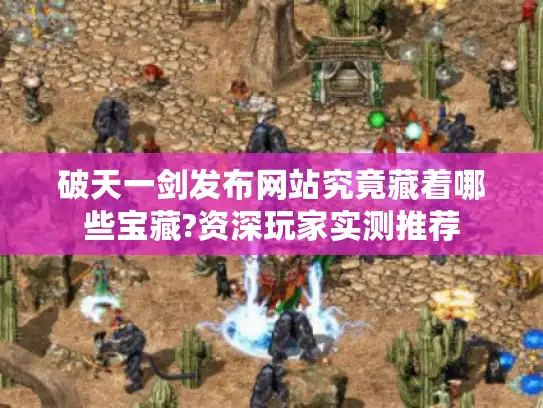 破天一剑发布网站究竟藏着哪些宝藏?资深玩家实测推荐