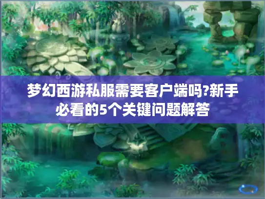 梦幻西游私服需要客户端吗?新手必看的5个关键问题解答