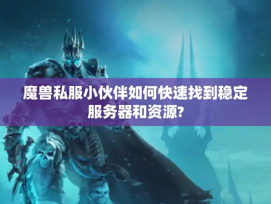 魔兽私服小伙伴如何快速找到稳定服务器和资源?
