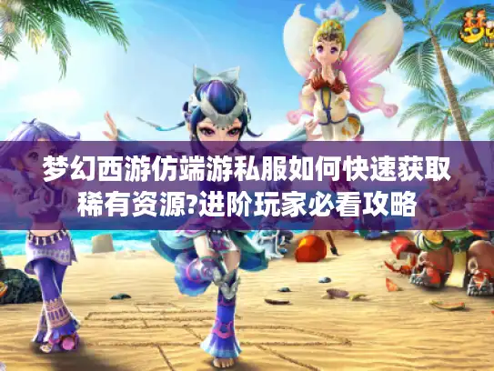 梦幻西游仿端游私服如何快速获取稀有资源?进阶玩家必看攻略