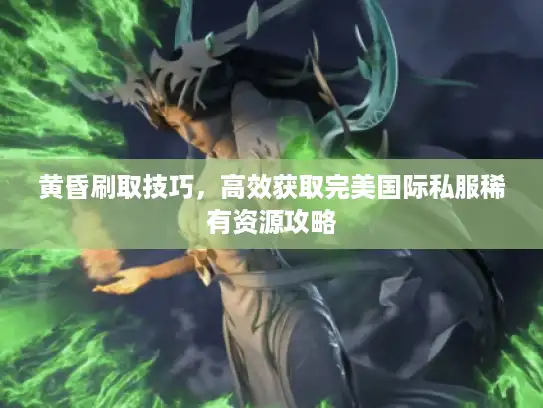 黄昏刷取技巧，高效获取完美国际私服稀有资源攻略
