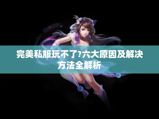 完美私服玩不了?六大原因及解决方法全解析