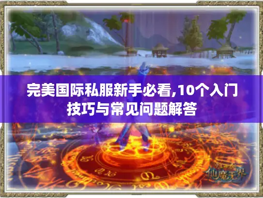 完美国际私服新手必看,10个入门技巧与常见问题解答