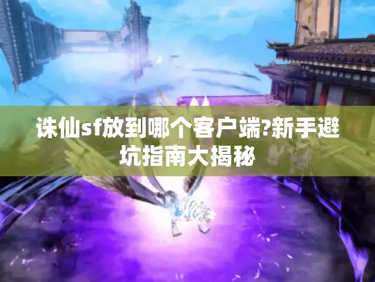 诛仙sf放到哪个客户端?新手避坑指南大揭秘