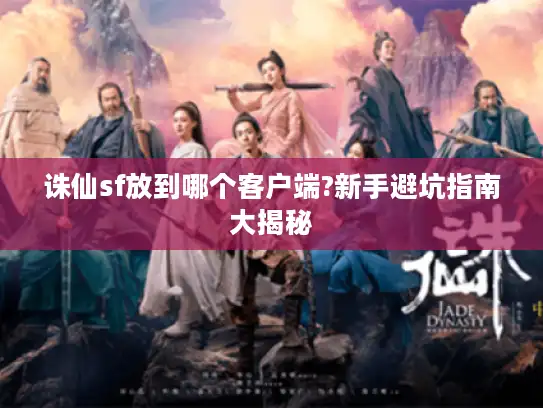 诛仙sf放到哪个客户端?新手避坑指南大揭秘