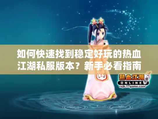 如何快速找到稳定好玩的热血江湖私服版本？新手必看指南