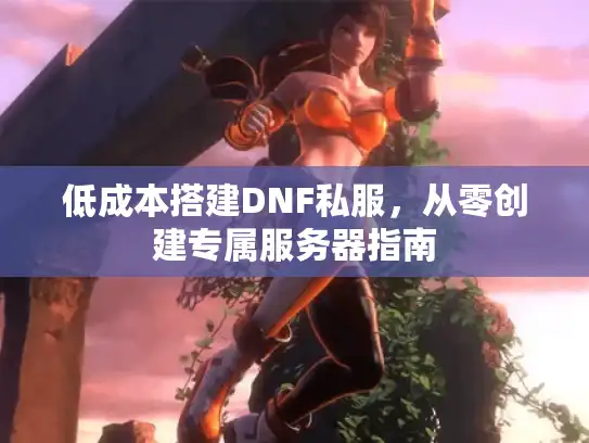 低成本搭建DNF私服,从零创建专属服务器指南 低成本搭建DNF私服,从零创建专属服务器指南
