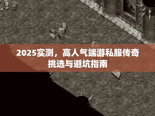 2025实测,高人气端游私服传奇挑选与避坑指南 2025实测,高人气端游私服传奇挑选与避坑指南