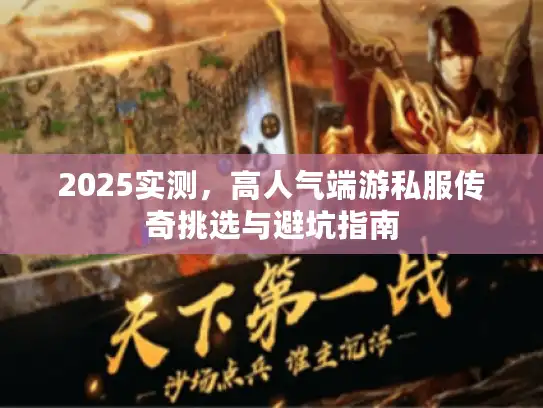 2025实测,高人气端游私服传奇挑选与避坑指南 2025实测,高人气端游私服传奇挑选与避坑指南