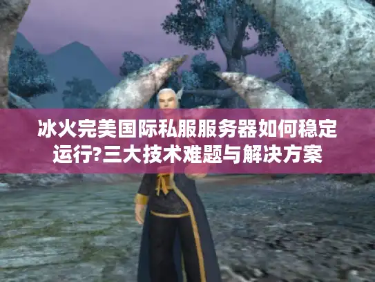 冰火完美国际私服服务器如何稳定运行?三大技术难题与解决方案
