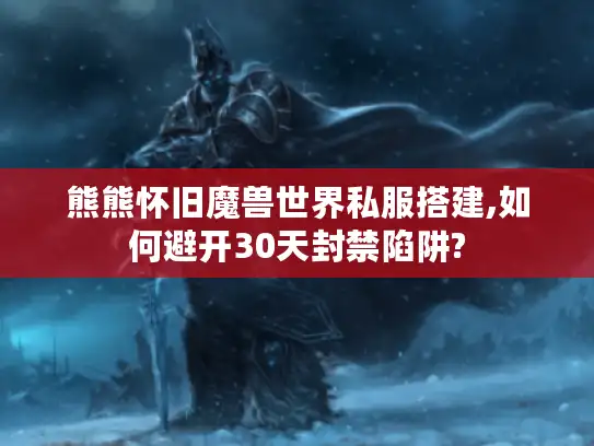 熊熊怀旧魔兽世界私服搭建,如何避开30天封禁陷阱?