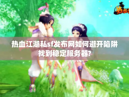 热血江湖私sf发布网如何避开陷阱找到稳定服务器? 热血江湖私sf发布网如何避开陷阱找到稳定服务器?