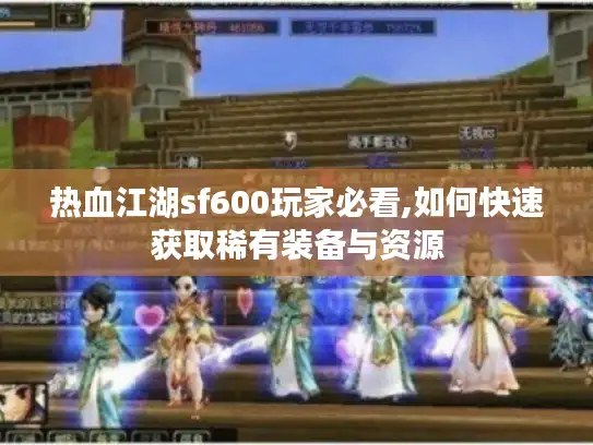 热血江湖sf600玩家必看,如何快速获取稀有装备与资源