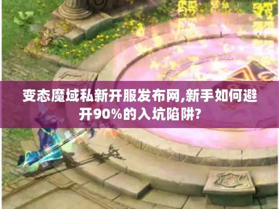 变态魔域私新开服发布网,新手如何避开90%的入坑陷阱? 变态魔域私新开服发布网,新手如何避开90%的入坑陷阱?