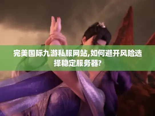 完美国际九游私服网站,如何避开风险选择稳定服务器? 完美国际九游私服网站,如何避开风险选择稳定服务器?