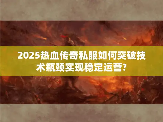2025热血传奇私服如何突破技术瓶颈实现稳定运营? 2025热血传奇私服如何突破技术瓶颈实现稳定运营?