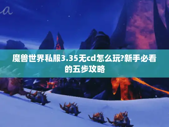 魔兽世界私服3.35无cd怎么玩?新手必看的五步攻略