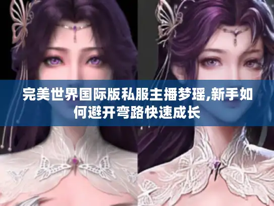 完美世界国际版私服主播梦瑶,新手如何避开弯路快速成长