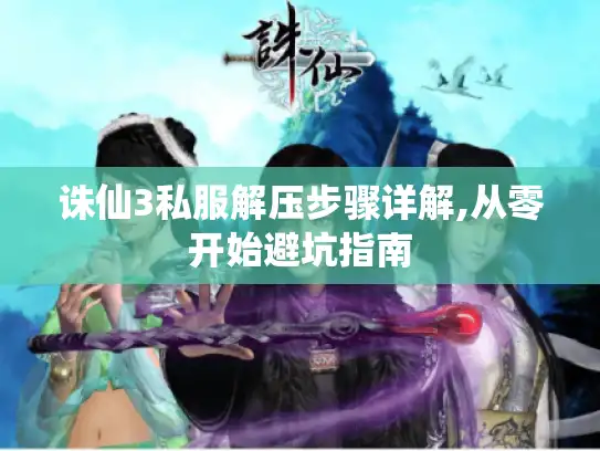 诛仙3私服解压步骤详解,从零开始避坑指南 诛仙3私服解压步骤详解,从零开始避坑指南