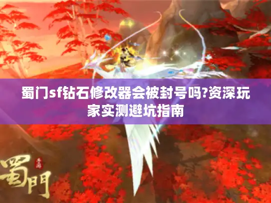 蜀门sf钻石修改器会被封号吗?资深玩家实测避坑指南 蜀门sf钻石修改器会被封号吗?资深玩家实测避坑指南