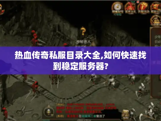 热血传奇私服目录大全,如何快速找到稳定服务器?