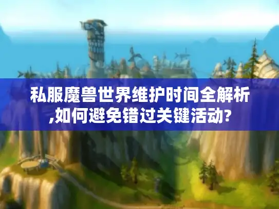 私服魔兽世界维护时间全解析,如何避免错过关键活动?