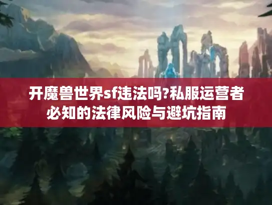 开魔兽世界sf违法吗?私服运营者必知的法律风险与避坑指南