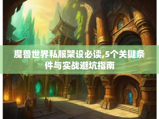 魔兽世界私服架设必读,5个关键条件与实战避坑指南 魔兽世界私服架设必读,5个关键条件与实战避坑指南