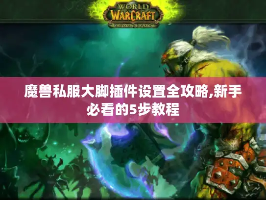 魔兽私服大脚插件设置全攻略,新手必看的5步教程
