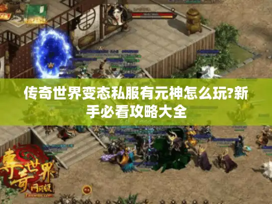 传奇世界变态私服有元神怎么玩?新手必看攻略大全
